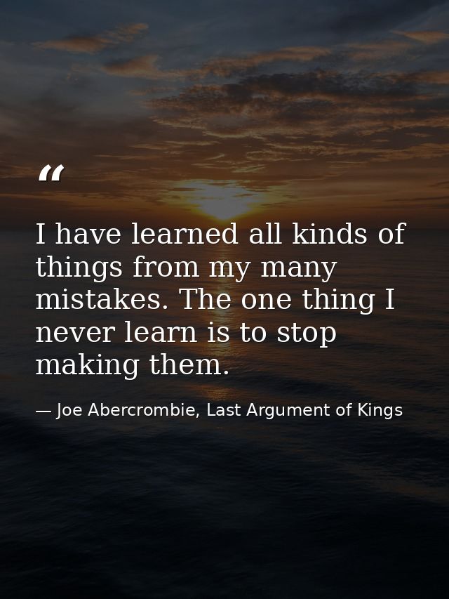 I have learned all kinds of things from my many mistakes. The one thing I never learn is to stop making them. — Joe Abercrombie, Last Argument of Kings