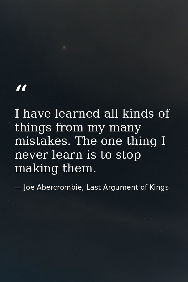 I have learned all kinds of things from my many mistakes. The one thing I never learn is to stop making them. — Joe Abercrombie, Last Argument of Kings