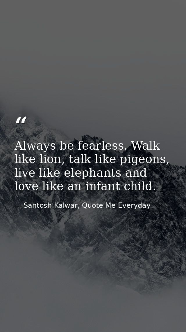 Always be fearless. Walk like lion, talk like pigeons, live like elephants and love like an infant child. — Santosh Kalwar, Quote Me Everyday