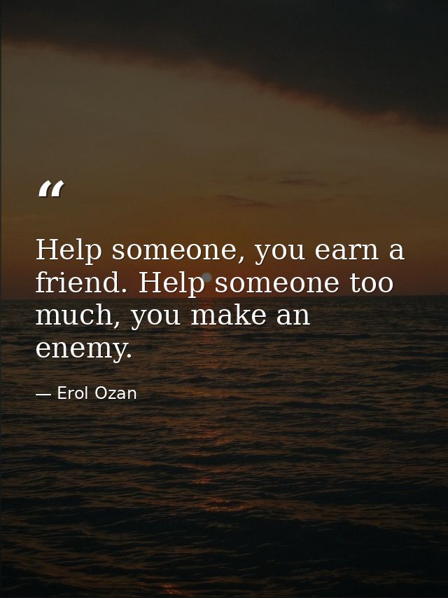 Help someone, you earn a friend. Help someone too much, you make an enemy. — Erol Ozan
