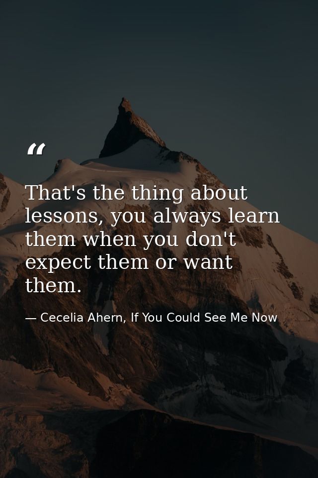 That's the thing about lessons, you always learn them when you don't expect them or want them. — Cecelia Ahern, If You Could See Me Now