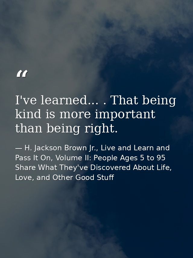 I've learned... . That being kind is more important than being right. — H. Jackson Brown Jr., Live and Learn and Pass It On, Volume II: People Ages 5 to 95 Share What They've Discovered About Life, Love, and Other Good Stuff