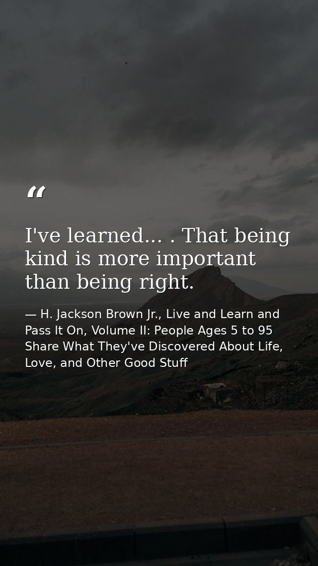I've learned... . That being kind is more important than being right. — H. Jackson Brown Jr., Live and Learn and Pass It On, Volume II: People Ages 5 to 95 Share What They've Discovered About Life, Love, and Other Good Stuff