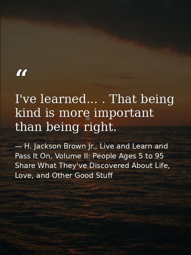 I've learned... . That being kind is more important than being right. — H. Jackson Brown Jr., Live and Learn and Pass It On, Volume II: People Ages 5 to 95 Share What They've Discovered About Life, Love, and Other Good Stuff