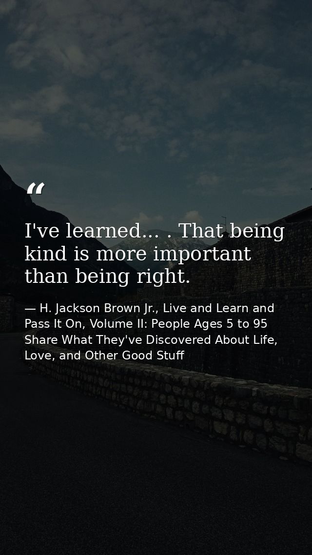 I've learned... . That being kind is more important than being right. — H. Jackson Brown Jr., Live and Learn and Pass It On, Volume II: People Ages 5 to 95 Share What They've Discovered About Life, Love, and Other Good Stuff