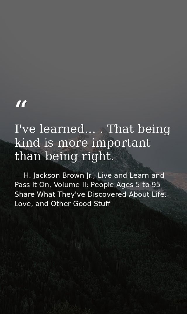 I've learned... . That being kind is more important than being right. — H. Jackson Brown Jr., Live and Learn and Pass It On, Volume II: People Ages 5 to 95 Share What They've Discovered About Life, Love, and Other Good Stuff