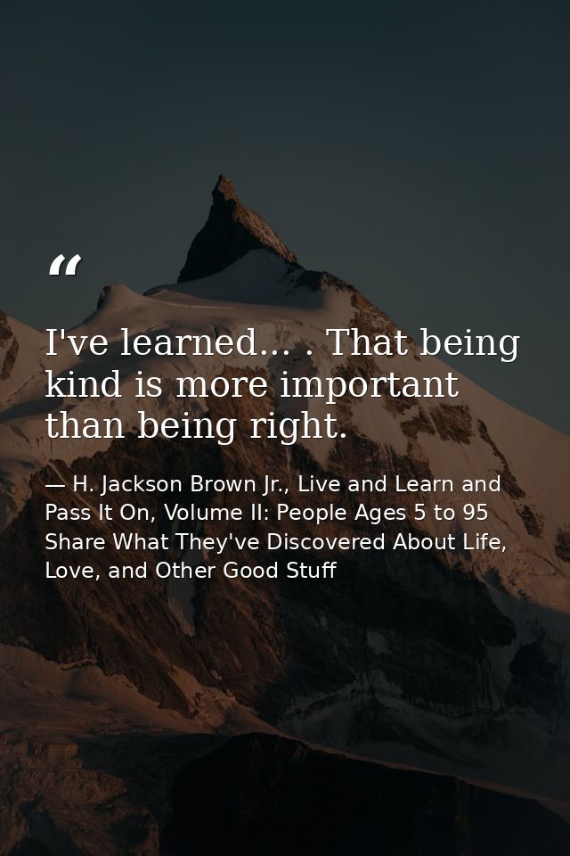 I've learned... . That being kind is more important than being right. — H. Jackson Brown Jr., Live and Learn and Pass It On, Volume II: People Ages 5 to 95 Share What They've Discovered About Life, Love, and Other Good Stuff