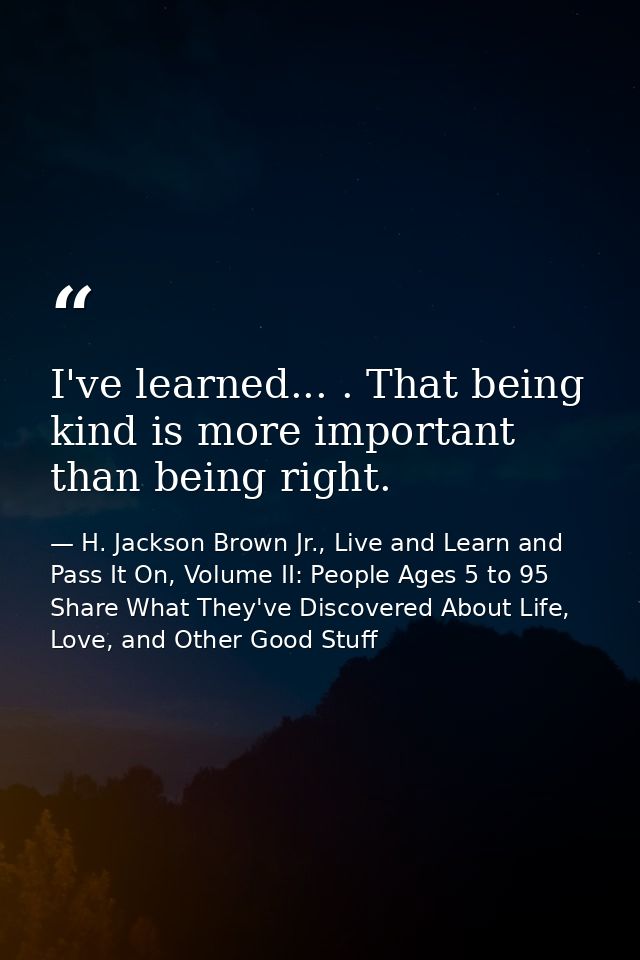 I've learned... . That being kind is more important than being right. — H. Jackson Brown Jr., Live and Learn and Pass It On, Volume II: People Ages 5 to 95 Share What They've Discovered About Life, Love, and Other Good Stuff