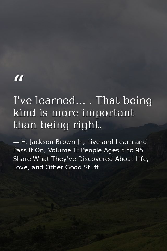 I've learned... . That being kind is more important than being right. — H. Jackson Brown Jr., Live and Learn and Pass It On, Volume II: People Ages 5 to 95 Share What They've Discovered About Life, Love, and Other Good Stuff