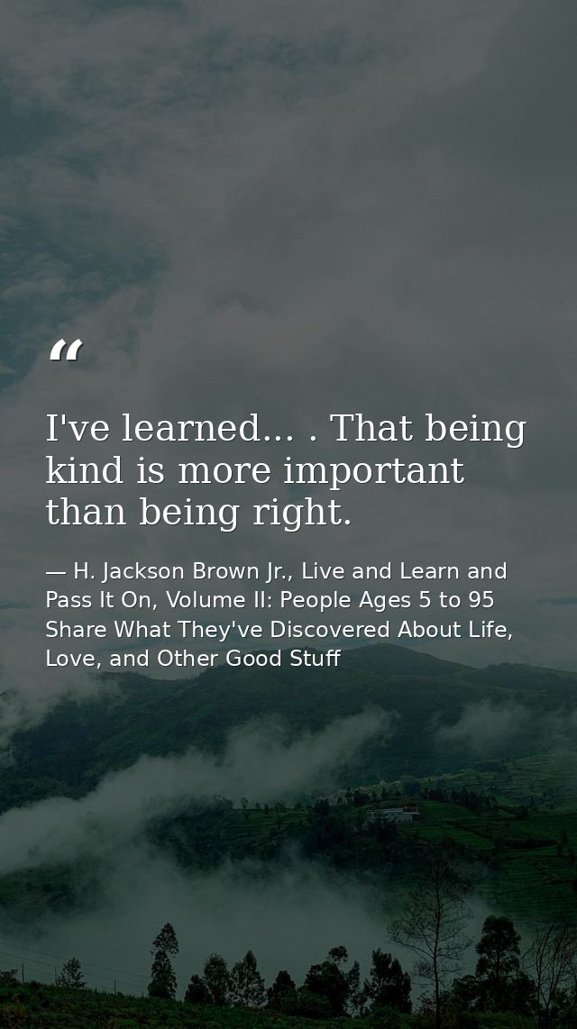 I've learned... . That being kind is more important than being right. — H. Jackson Brown Jr., Live and Learn and Pass It On, Volume II: People Ages 5 to 95 Share What They've Discovered About Life, Love, and Other Good Stuff