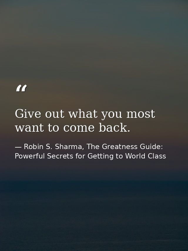 Give out what you most want to come back. — Robin S. Sharma, The Greatness Guide: Powerful Secrets for Getting to World Class