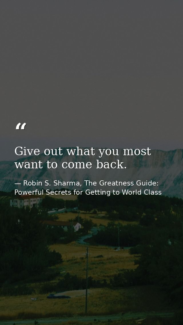 Give out what you most want to come back. — Robin S. Sharma, The Greatness Guide: Powerful Secrets for Getting to World Class