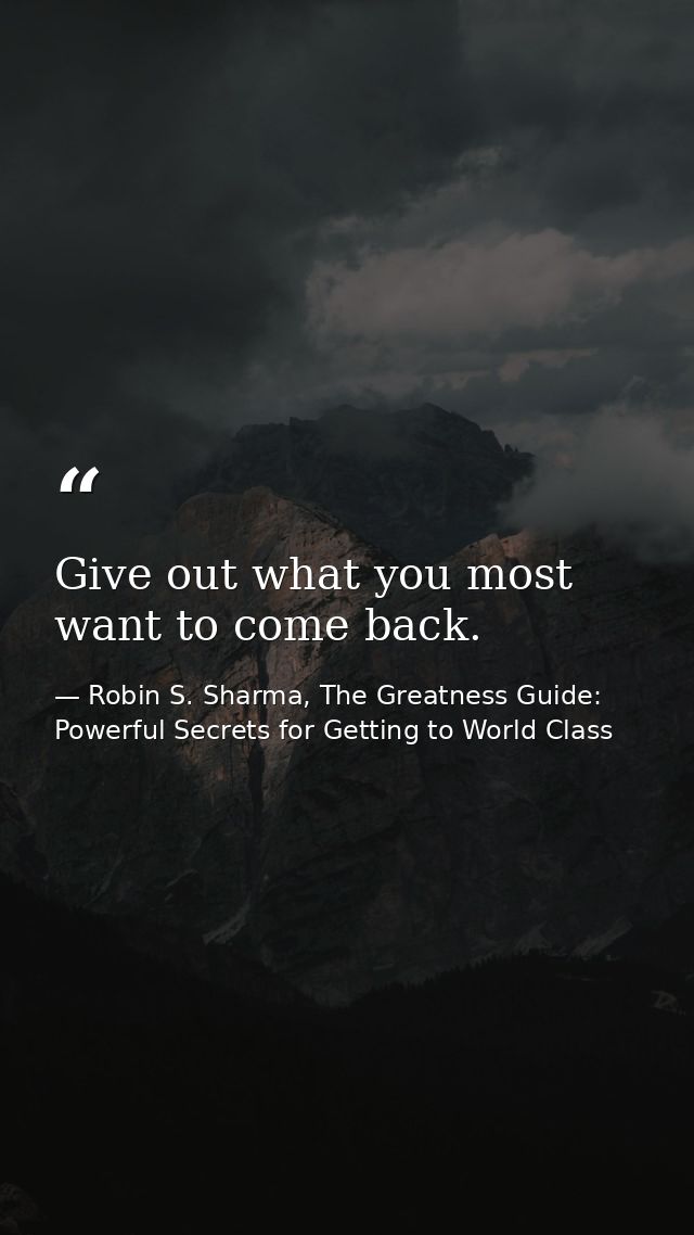 Give out what you most want to come back. — Robin S. Sharma, The Greatness Guide: Powerful Secrets for Getting to World Class