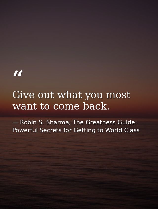 Give out what you most want to come back. — Robin S. Sharma, The Greatness Guide: Powerful Secrets for Getting to World Class