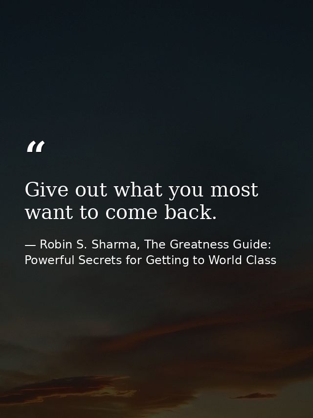 Give out what you most want to come back. — Robin S. Sharma, The Greatness Guide: Powerful Secrets for Getting to World Class