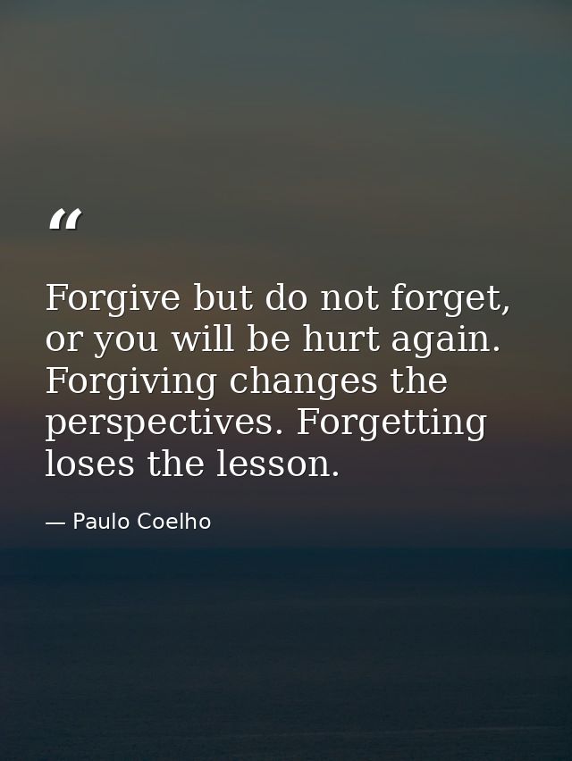Forgive but do not forget, or you will be hurt again. Forgiving changes the perspectives. Forgetting loses the lesson. — Paulo Coelho