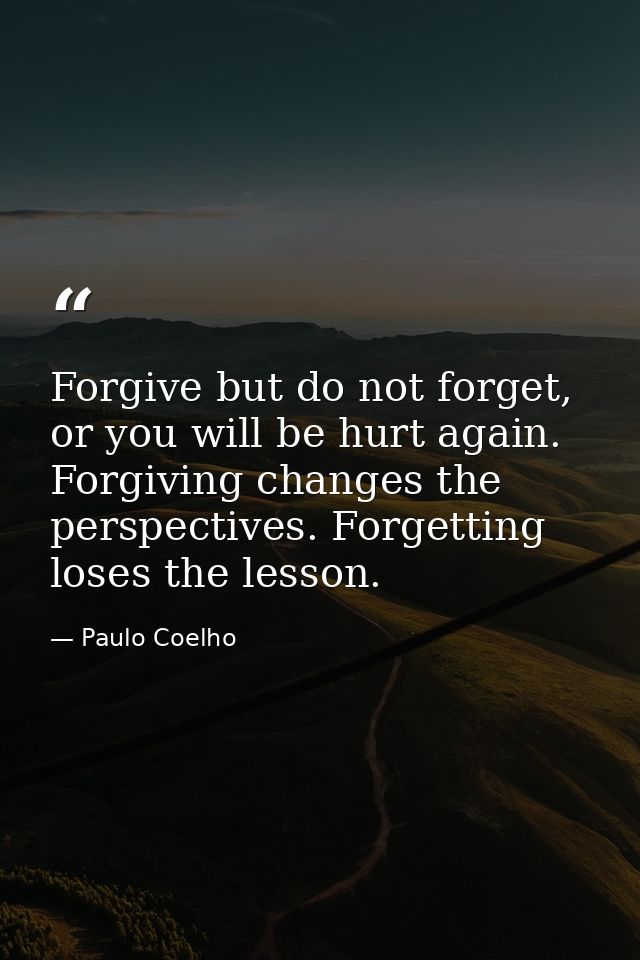 Forgive but do not forget, or you will be hurt again. Forgiving changes the perspectives. Forgetting loses the lesson. — Paulo Coelho
