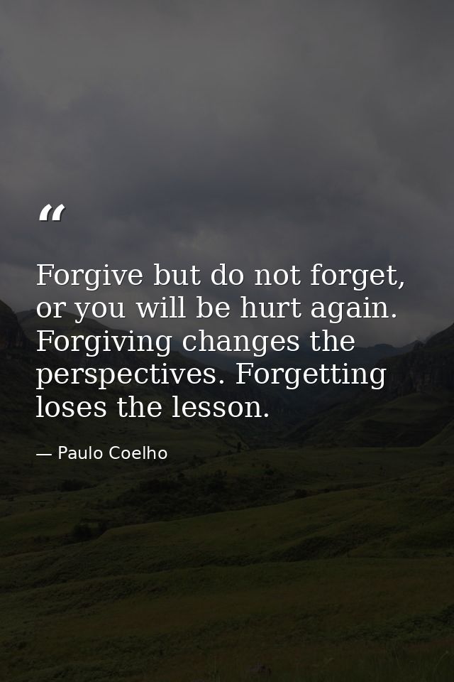 Forgive but do not forget, or you will be hurt again. Forgiving changes the perspectives. Forgetting loses the lesson. — Paulo Coelho