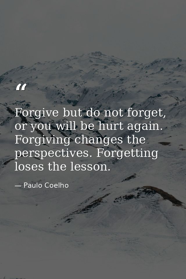 Forgive but do not forget, or you will be hurt again. Forgiving changes the perspectives. Forgetting loses the lesson. — Paulo Coelho