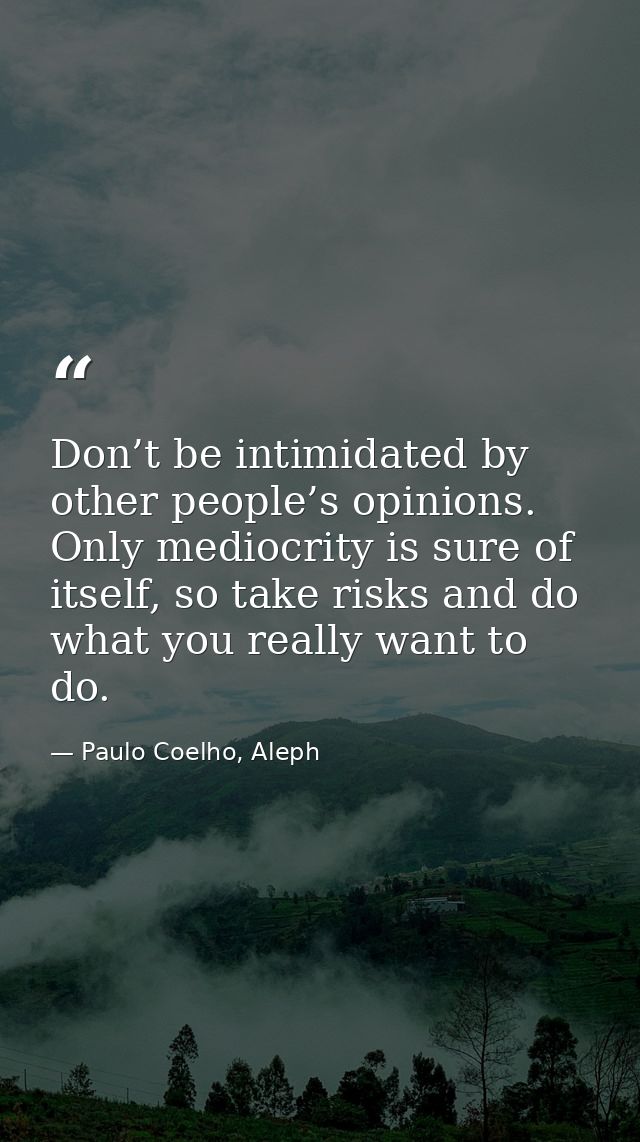 Don’t be intimidated by other people’s opinions. Only mediocrity is sure of itself, so take risks and do what you really — Paulo Coelho, Aleph