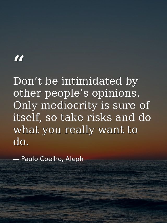 Don’t be intimidated by other people’s opinions. Only mediocrity is sure of itself, so take risks and do what you really — Paulo Coelho, Aleph