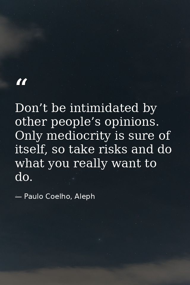 Don’t be intimidated by other people’s opinions. Only mediocrity is sure of itself, so take risks and do what you really — Paulo Coelho, Aleph