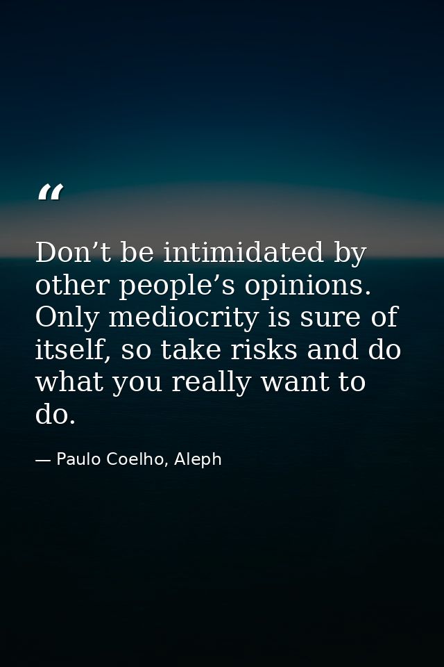 Don’t be intimidated by other people’s opinions. Only mediocrity is sure of itself, so take risks and do what you really — Paulo Coelho, Aleph