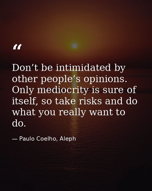 Don’t be intimidated by other people’s opinions. Only mediocrity is sure of itself, so take risks and do what you really — Paulo Coelho, Aleph