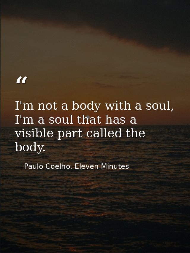 I'm not a body with a soul, I'm a soul that has a visible part called the body. — Paulo Coelho, Eleven Minutes