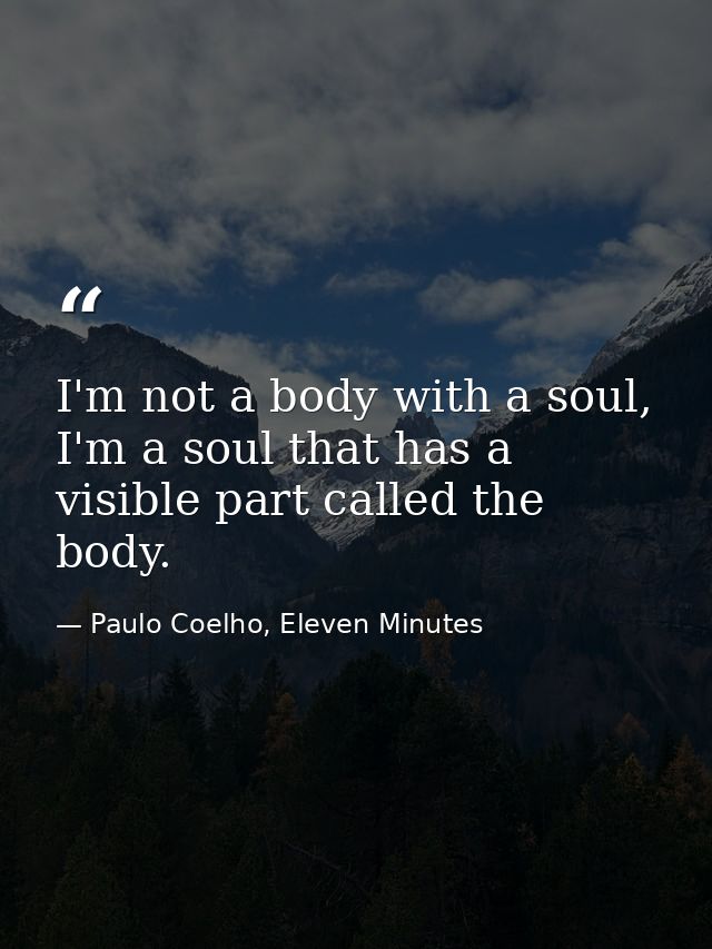 I'm not a body with a soul, I'm a soul that has a visible part called the body. — Paulo Coelho, Eleven Minutes