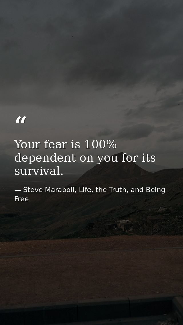 Your fear is 100% dependent on you for its survival. — Steve Maraboli, Life, the Truth, and Being Free