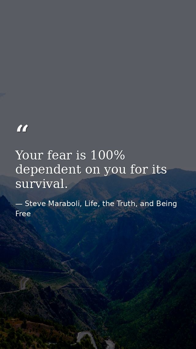 Your fear is 100% dependent on you for its survival. — Steve Maraboli, Life, the Truth, and Being Free