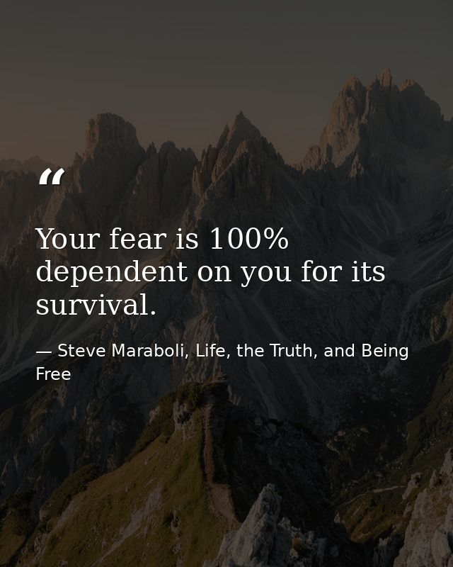 Your fear is 100% dependent on you for its survival. — Steve Maraboli, Life, the Truth, and Being Free