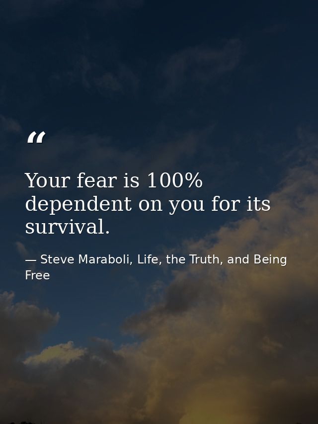 Your fear is 100% dependent on you for its survival. — Steve Maraboli, Life, the Truth, and Being Free
