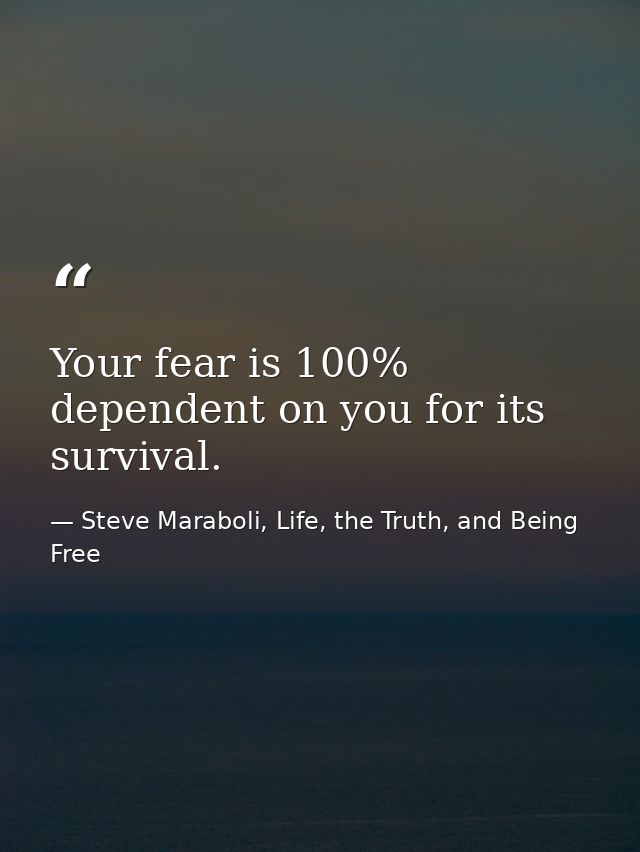 Your fear is 100% dependent on you for its survival. — Steve Maraboli, Life, the Truth, and Being Free