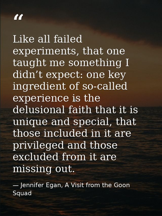 Like all failed experiments, that one taught me something I didn’t expect: one key ingredient of so-called experience is — Jennifer Egan, A Visit from the Goon Squad