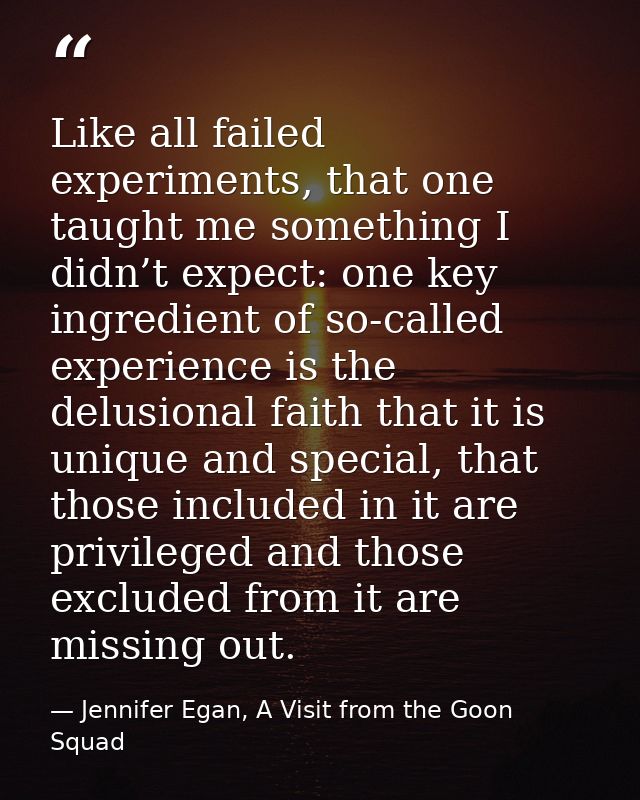 Like all failed experiments, that one taught me something I didn’t expect: one key ingredient of so-called experience is — Jennifer Egan, A Visit from the Goon Squad