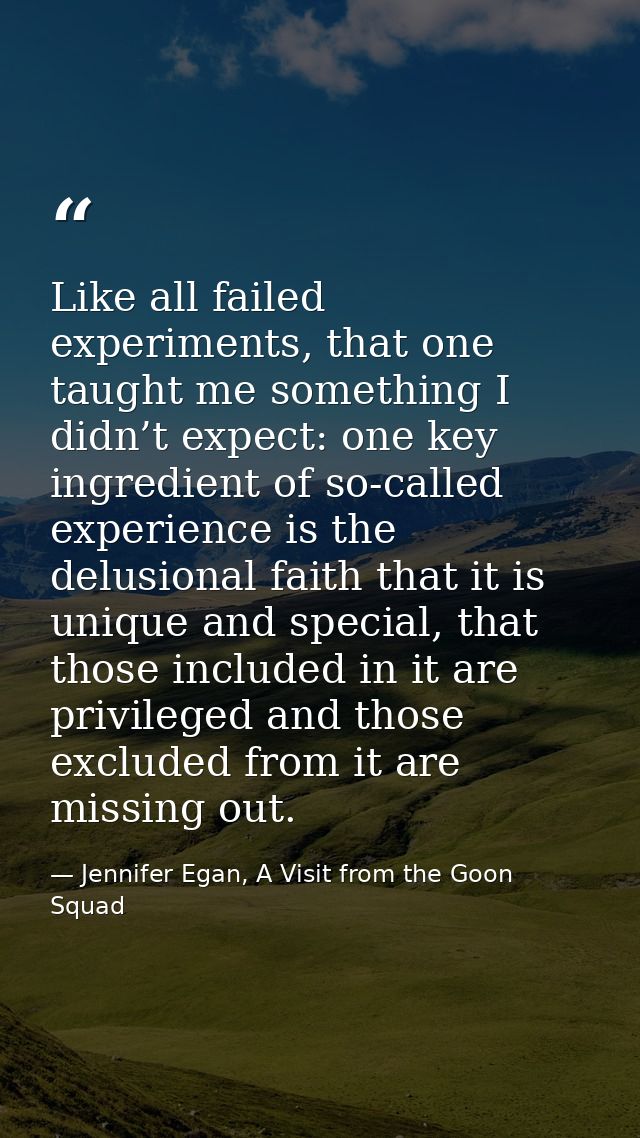 Like all failed experiments, that one taught me something I didn’t expect: one key ingredient of so-called experience is — Jennifer Egan, A Visit from the Goon Squad