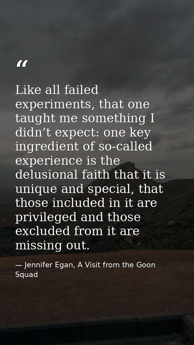 Like all failed experiments, that one taught me something I didn’t expect: one key ingredient of so-called experience is — Jennifer Egan, A Visit from the Goon Squad