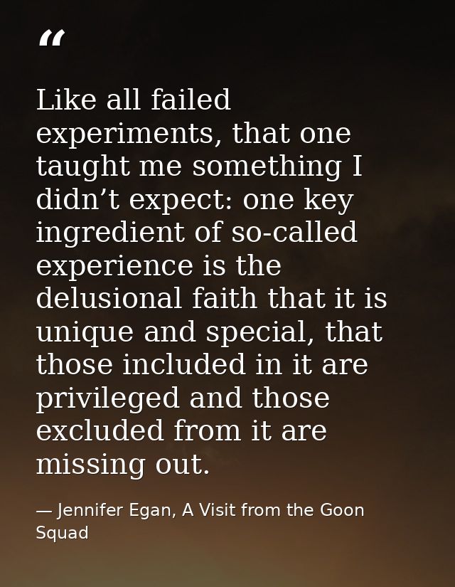 Like all failed experiments, that one taught me something I didn’t expect: one key ingredient of so-called experience is — Jennifer Egan, A Visit from the Goon Squad