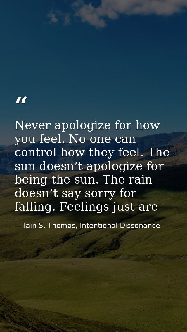 Never apologize for how you feel. No one can control how they feel. The sun doesn’t apologize for being the sun. The rai — Iain S. Thomas, Intentional Dissonance