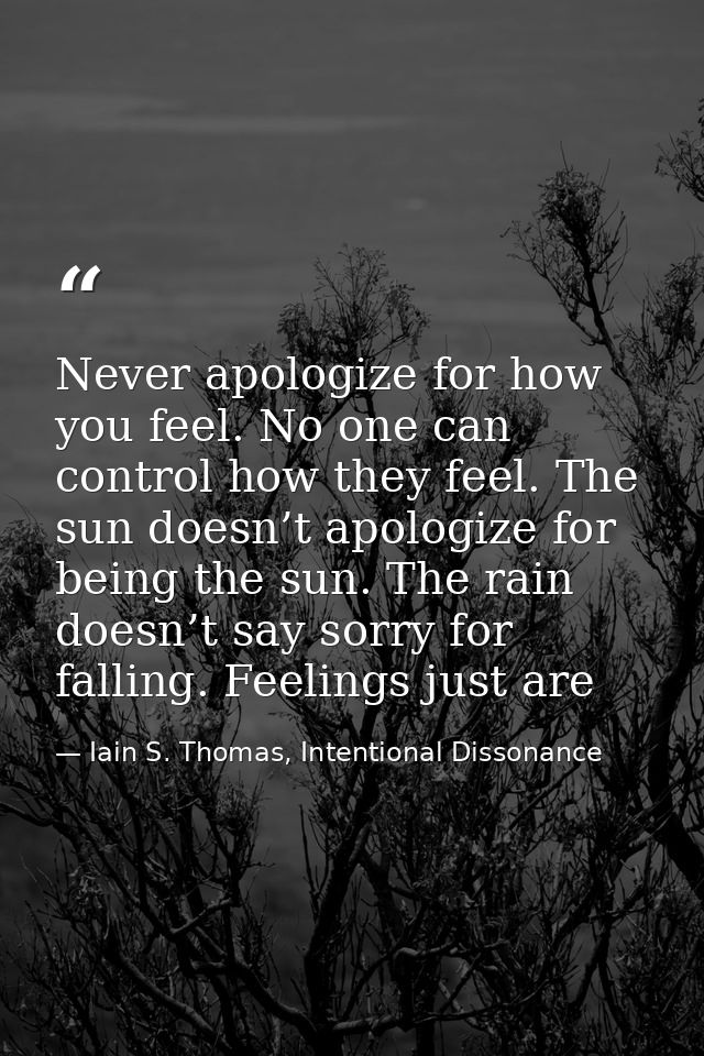 Never apologize for how you feel. No one can control how they feel. The sun doesn’t apologize for being the sun. The rai — Iain S. Thomas, Intentional Dissonance