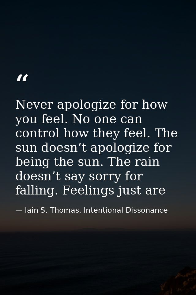 Never apologize for how you feel. No one can control how they feel. The sun doesn’t apologize for being the sun. The rai — Iain S. Thomas, Intentional Dissonance