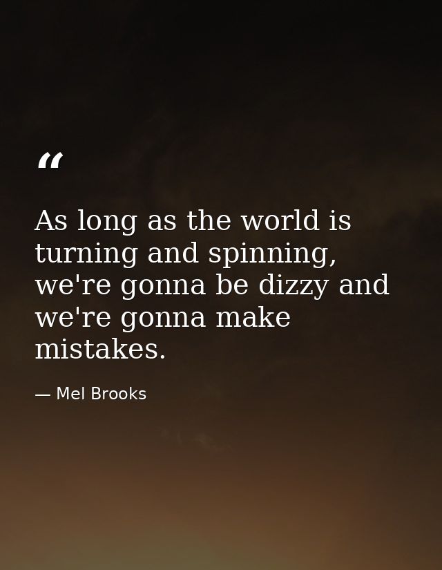 As long as the world is turning and spinning, we're gonna be dizzy and we're gonna make mistakes. — Mel Brooks