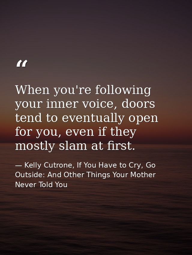 When you're following your inner voice, doors tend to eventually open for you, even if they mostly slam at first. — Kelly Cutrone, If You Have to Cry, Go Outside: And Other Things Your Mother Never Told You