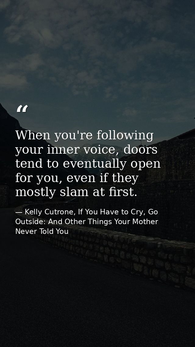 When you're following your inner voice, doors tend to eventually open for you, even if they mostly slam at first. — Kelly Cutrone, If You Have to Cry, Go Outside: And Other Things Your Mother Never Told You