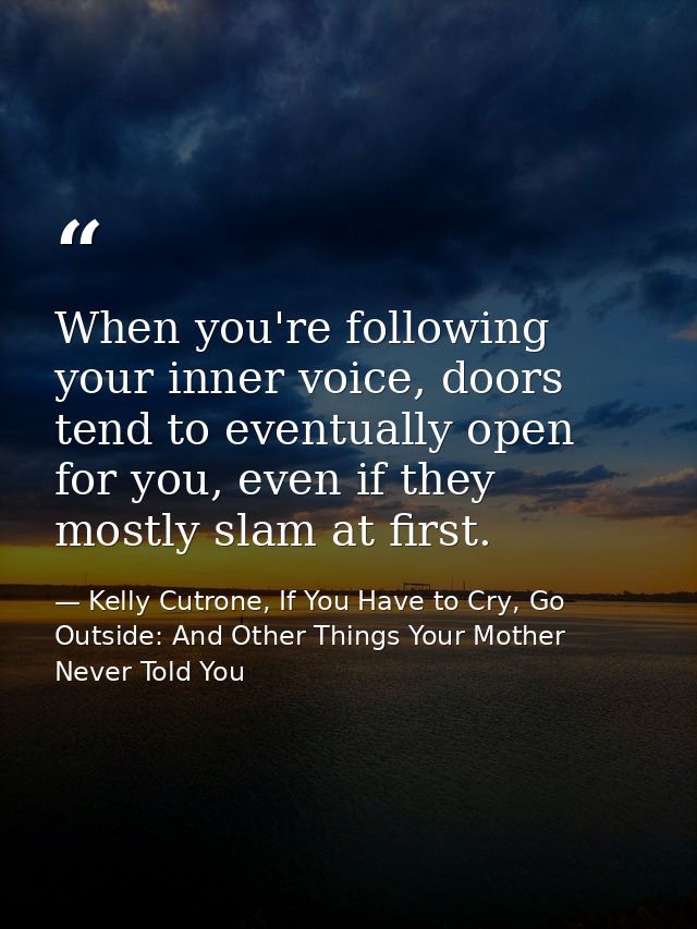 When you're following your inner voice, doors tend to eventually open for you, even if they mostly slam at first. — Kelly Cutrone, If You Have to Cry, Go Outside: And Other Things Your Mother Never Told You