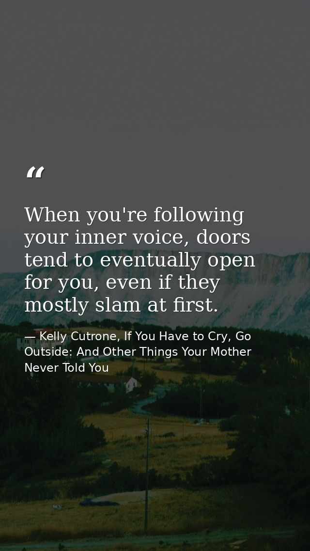 When you're following your inner voice, doors tend to eventually open for you, even if they mostly slam at first. — Kelly Cutrone, If You Have to Cry, Go Outside: And Other Things Your Mother Never Told You