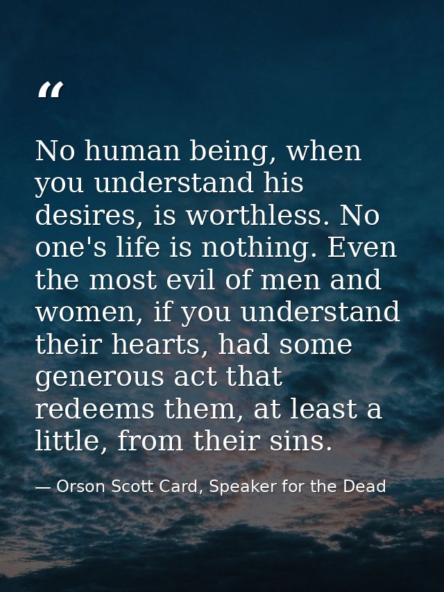 No human being, when you understand his desires, is worthless. No one's life is nothing. Even the most evil of men and w — Orson Scott Card, Speaker for the Dead