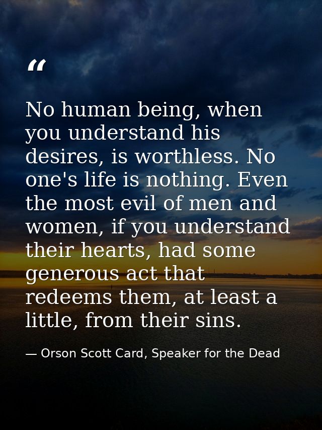 No human being, when you understand his desires, is worthless. No one's life is nothing. Even the most evil of men and w — Orson Scott Card, Speaker for the Dead